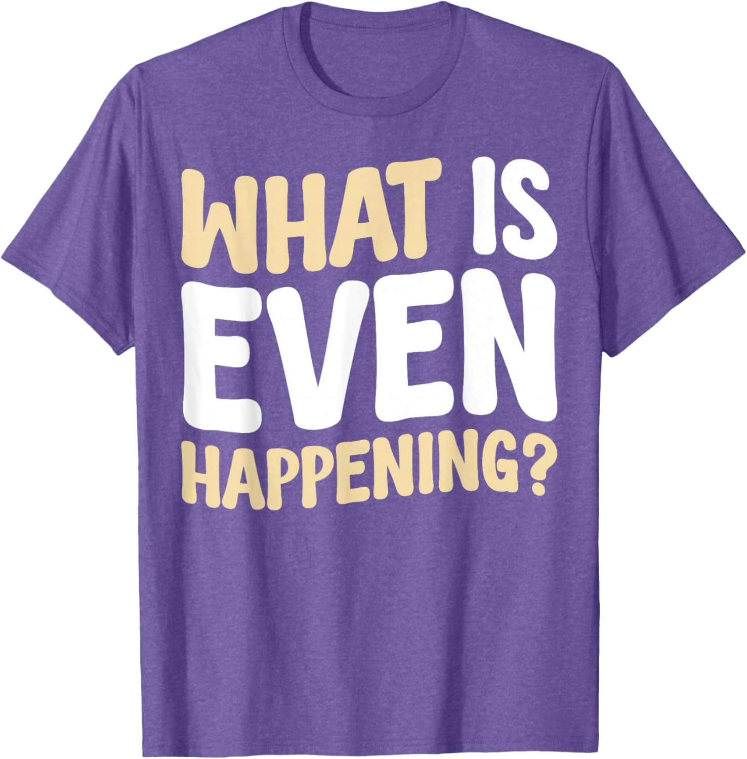What Is Even Happening T-Shirt Fun Graphic Tee for Casual Wear - 1