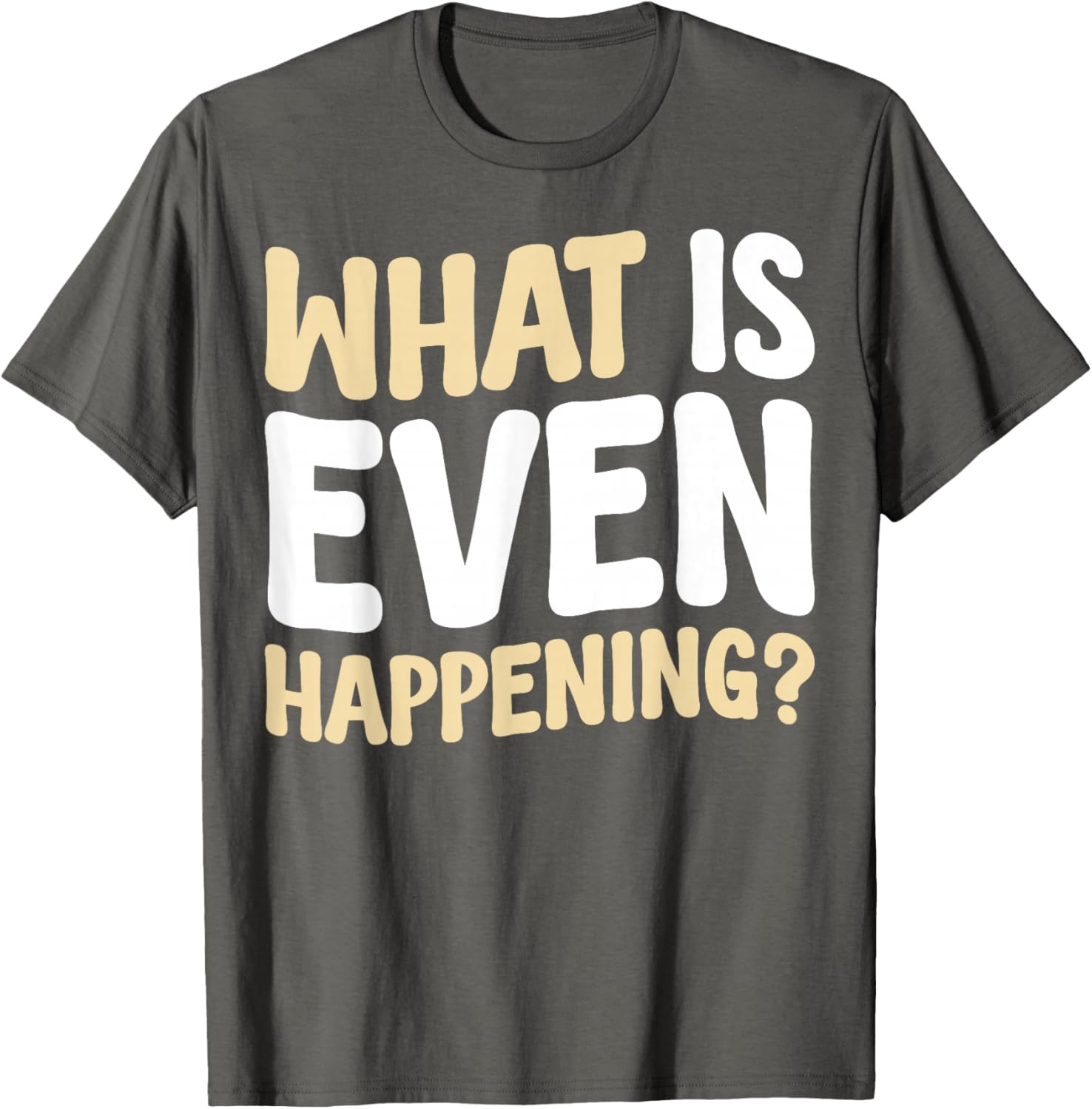 What Is Even Happening T-Shirt Fun Graphic Tee for Casual Wear - 20